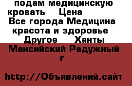 подам медицинскую кровать! › Цена ­ 27 000 - Все города Медицина, красота и здоровье » Другое   . Ханты-Мансийский,Радужный г.